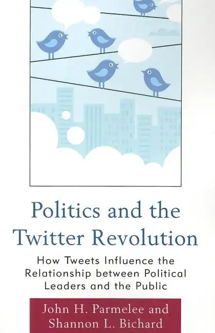Politics and the Twitter Revolution: How Tweets Influence the Relationship between Political Leaders and the Public - Paperback