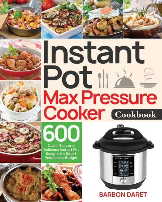 Instant Pot Max Pressure Cooker Cookbook: 600 Quick, Easy and Delicious Instant Pot Recipes for Smart People on a Budget - Paperback