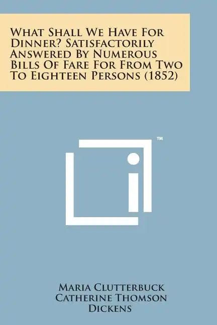 What Shall We Have for Dinner? Satisfactorily Answered by Numerous Bills of Fare for from Two to Eighteen Persons (1852) - Paperback