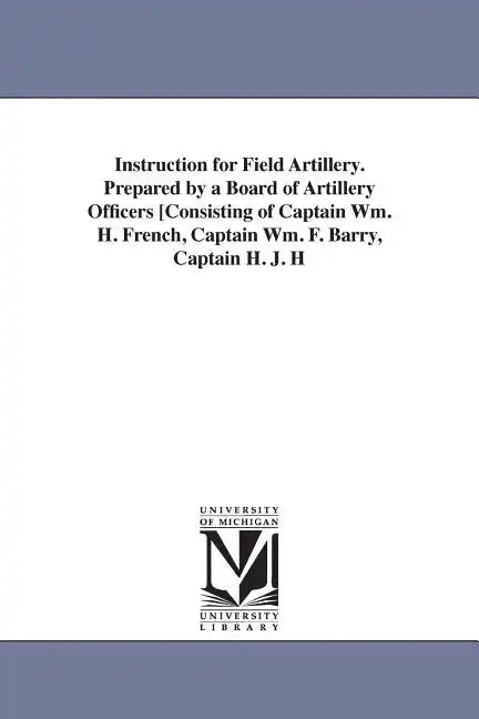 Instruction for Field Artillery. Prepared by a Board of Artillery Officers [Consisting of Captain Wm. H. French, Captain Wm. F. Barry, Captain H. J. H - Paperback