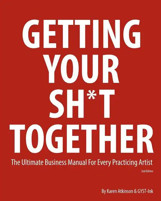 Getting Your Sh*t Together: The Ultimate Business Manual for Every Practicing Artist - Paperback