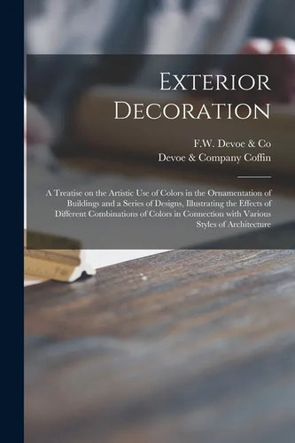 Exterior Decoration: a Treatise on the Artistic Use of Colors in the Ornamentation of Buildings and a Series of Designs, Illustrating the E - Paperback