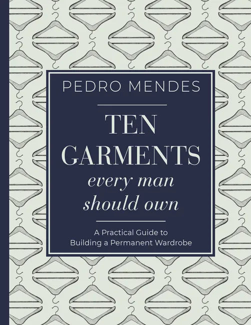 Ten Garments Every Man Should Own: A Practical Guide to Building a Permanent Wardrobe - Hardcover