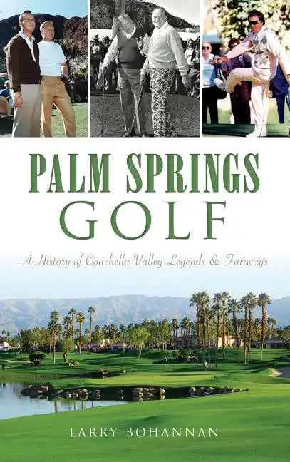 Palm Springs Golf: A History of Coachella Valley Legends & Fairways - Hardcover
