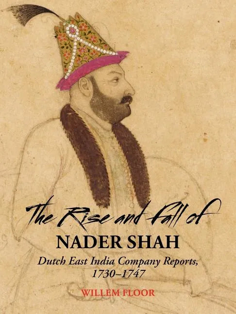 The Rise and Fall of Nader Shah: Dutch East India Company Reports, 1730-1747 - Paperback