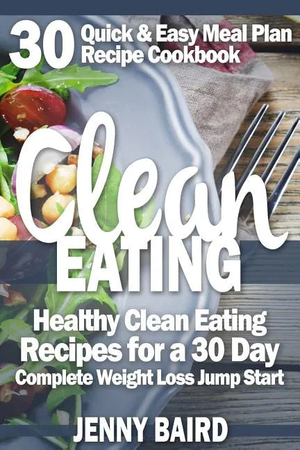 Clean Eating: Healthy Clean Eating Recipes For a 30 Day Complete Weight Loss Jump Start - Paperback