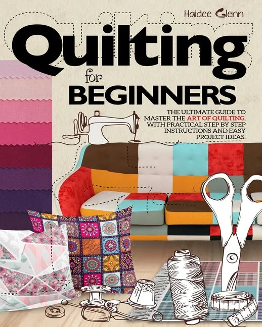 Quilting For Beginners: The Ultimate Guide to Master the Art of Quilting, with Practical Step-by-Step Instructions and Easy Project Ideas - Paperback