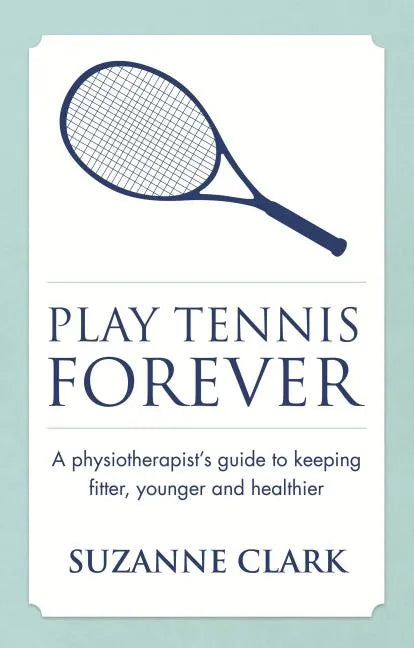 Play Tennis Forever: A Physiotherapist's Guide to Keeping Fitter, Younger and Healthier - Paperback