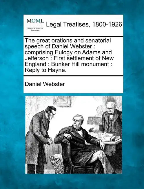 The Great Orations and Senatorial Speech of Daniel Webster: Comprising Eulogy on Adams and Jefferson: First Settlement of New England: Bunker Hill Mon - Paperback