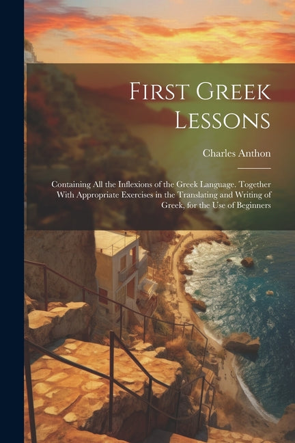 First Greek Lessons: Containing All the Inflexions of the Greek Language. Together With Appropriate Exercises in the Translating and Writin - Paperback