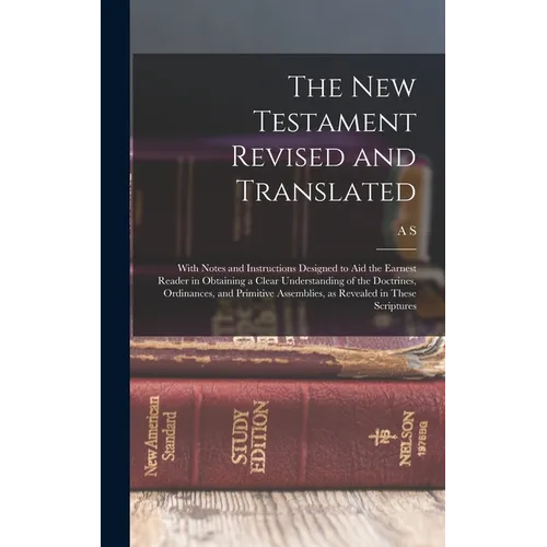 The New Testament Revised and Translated: With Notes and Instructions Designed to aid the Earnest Reader in Obtaining a Clear Understanding of the Doc - Hardcover