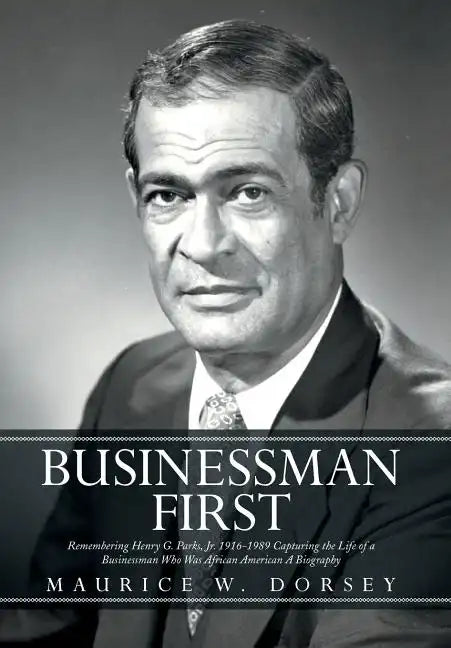 Businessman First: Remembering Henry G. Parks, Jr. 1916-1989 Capturing the Life of a Businessman Who Was African American a Biography - Hardcover