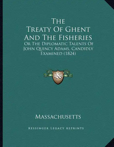 The Treaty Of Ghent And The Fisheries: Or The Diplomatic Talents Of John Quincy Adams, Candidly Examined (1824) - Paperback