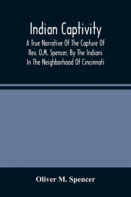 Indian Captivity: A True Narrative Of The Capture Of Rev. O.M. Spencer, By The Indians: In The Neighborhood Of Cincinnati - Paperback