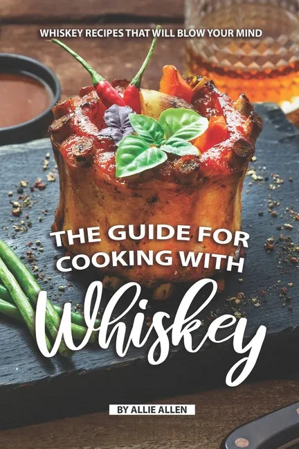 The Guide for Cooking with Whiskey: Whiskey Recipes That Will Blow Your Mind - Paperback