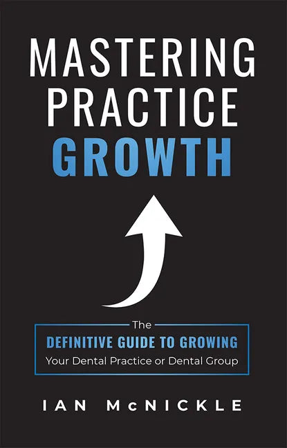 Mastering Practice Growth: The Definitive Guide to Growing Your Dental Practice or Dental Group - Paperback