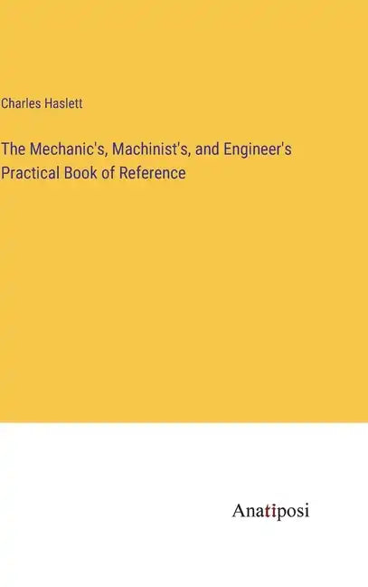 The Mechanic's, Machinist's, and Engineer's Practical Book of Reference - Hardcover