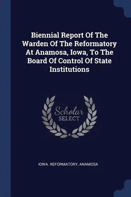 Biennial Report Of The Warden Of The Reformatory At Anamosa, Iowa, To The Board Of Control Of State Institutions - Paperback