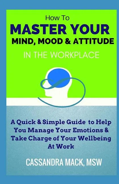 Master Your Mind, Mood & Attitude In The Workplace: A Quick & Simple Guide To Manage Your Emotions & Take Charge of Your Wellbeing At Work - Paperback