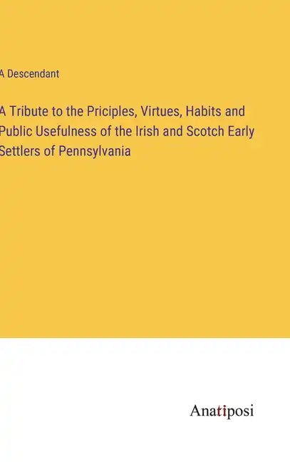 A Tribute to the Priciples, Virtues, Habits and Public Usefulness of the Irish and Scotch Early Settlers of Pennsylvania - Hardcover