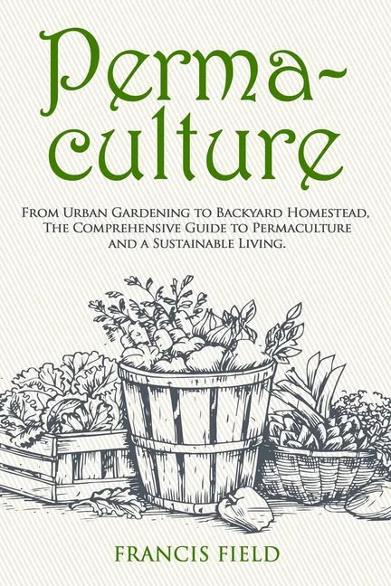 Permaculture: From Urban Gardening to Backyard Homestead, The Comprehensive Guide to Permaculture and a Sustainable Living. - Paperback