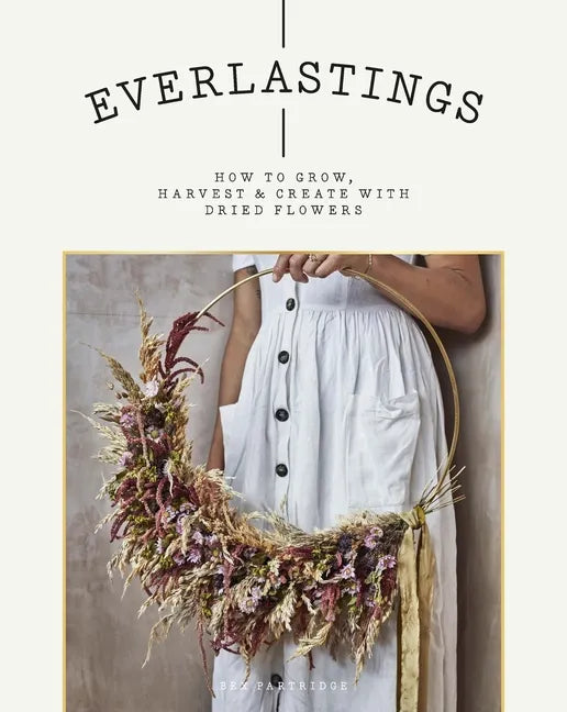 Everlastings: How to Grow, Harvest and Create with Dried Flowers - Paperback