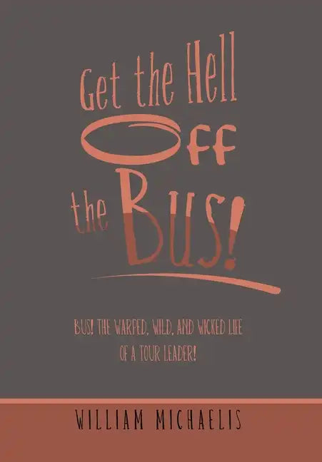 Get the Hell off the Bus!: Bus! the Warped, Wild, and Wicked Life of a Tour Leader! - Hardcover