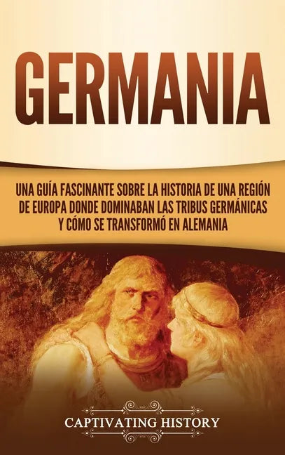 Germania: Una Guía Fascinante sobre la Historia de una Región de Europa Donde Dominaban las Tribus Germánicas y Cómo se Transformó en Alemania - Hardcover