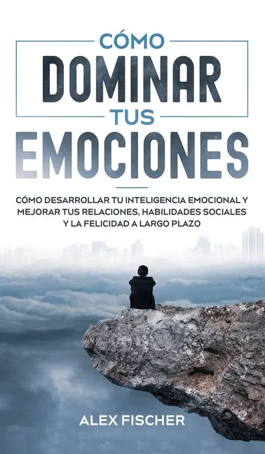 Cómo Dominar tus Emociones: Cómo Desarrollar tu Inteligencia Emocional y Mejorar tus Relaciones, Habilidades Sociales y la Felicidad a Largo Plazo - Hardcover