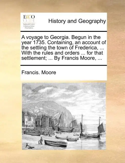 A Voyage to Georgia. Begun in the Year 1735. Containing, an Account of the Settling the Town of Frederica, ... with the Rules and Orders ... for That - Paperback