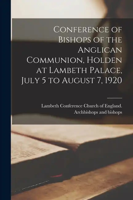 Conference of Bishops of the Anglican Communion, Holden at Lambeth Palace, July 5 to August 7, 1920 - Paperback