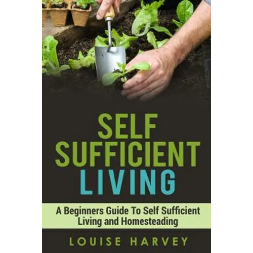 Self Sufficient Living: A Beginners Guide To Self Sufficient Living and Homesteading - Paperback