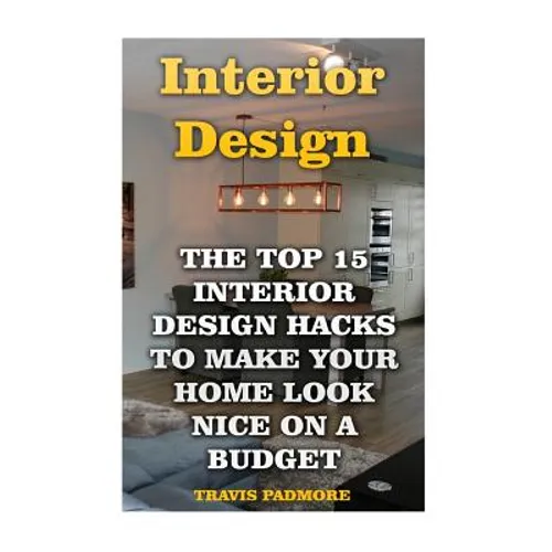 Interior Design: The Top 15 Interior Design Hacks To Make Your Home Look Nice On A Budget - Paperback