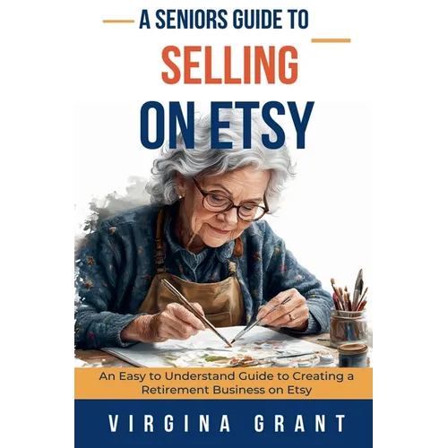 A Seniors Guide to Selling on Etsy: An Easy to Understand Guide to Creating a Retirement Business on Etsy - Paperback