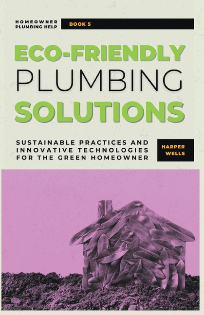 Eco-Friendly Plumbing Solutions: Sustainable Practices and Innovative Technologies for the Green Homeowner - Paperback