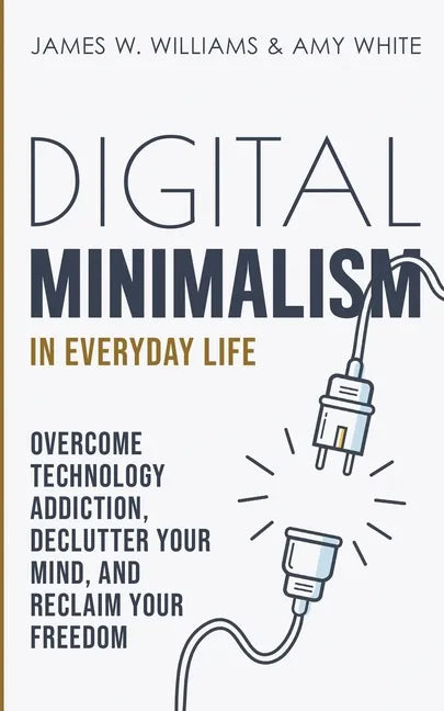 Digital Minimalism in Everyday Life: Overcome Technology Addiction, Declutter Your Mind, and Reclaim Your Freedom (Mindfulness and Minimalism) - Paperback