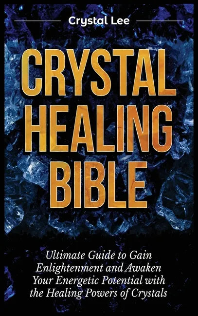 Crystal Healing Bible: Ultimate Guide to Gain Enlightenment and Awaken Your Energetic Potential with the Healing Powers of Crystals - Hardcover