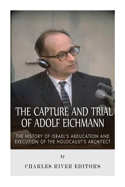 The Capture and Trial of Adolf Eichmann: The History of Israel's Abduction and Execution of the Holocaust's Architect - Paperback