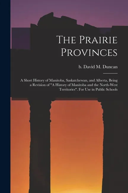 The Prairie Provinces; a Short History of Manitoba, Saskatchewan, and Alberta, Being a Revision of 