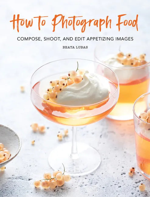 How to Photograph Food: Compose, Shoot, and Edit Appetizing Images - Hardcover