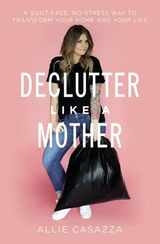 Declutter Like a Mother: A Guilt-Free, No-Stress Way to Transform Your Home and Your Life - Paperback