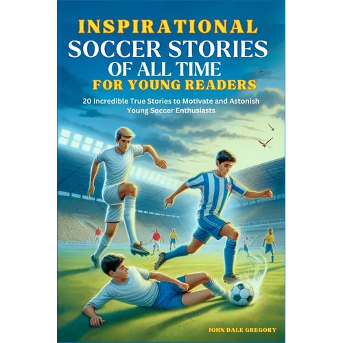Inspirational Soccer Stories of all time for Young Readers: 20 Incredible True Stories to Motivate and Astonish Young Soccer Enthusiasts - Paperback