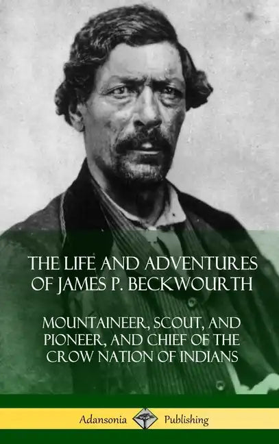 The Life and Adventures of James P. Beckwourth: Mountaineer, Scout, and Pioneer, and Chief of the Crow Nation of Indians (Hardcover) - Hardcover