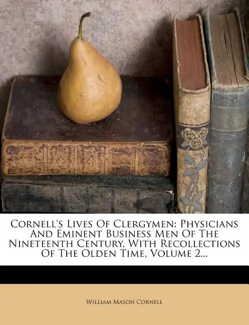 Cornell's Lives of Clergymen: Physicians and Eminent Business Men of the Nineteenth Century, with Recollections of the Olden Time, Volume 2... - Paperback
