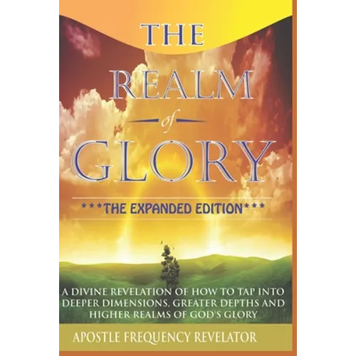 The Realm Of Glory: A Divine Revelation Of How To Tap Into Higher Realms, Greater Depths And Deeper Territories Of The Glory Realm - Paperback