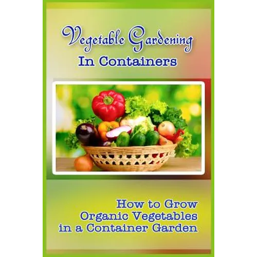 Vegetable Gardening in Containers: How to Grow Organic Vegetables in a Container Garden - Paperback