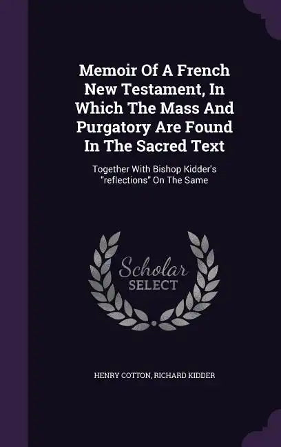 Memoir Of A French New Testament, In Which The Mass And Purgatory Are Found In The Sacred Text: Together With Bishop Kidder's 
