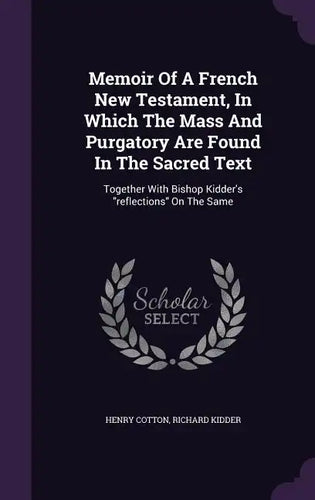 Memoir Of A French New Testament, In Which The Mass And Purgatory Are Found In The Sacred Text: Together With Bishop Kidder's 