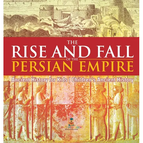 The Rise and Fall of the Persian Empire - Ancient History for Kids Children's Ancient History - Hardcover