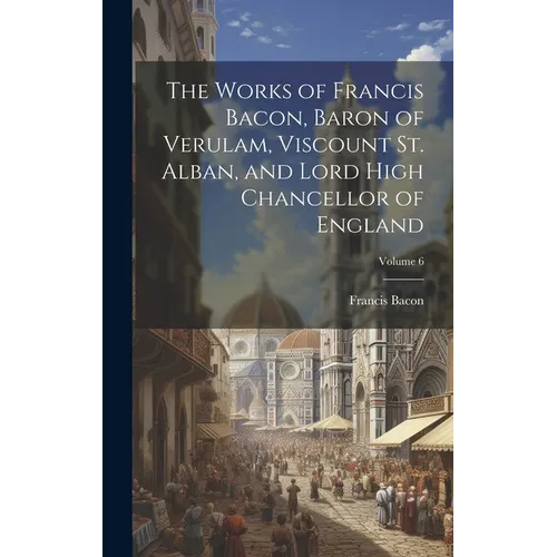 The Works of Francis Bacon, Baron of Verulam, Viscount St. Alban, and Lord High Chancellor of England; Volume 6 - Hardcover